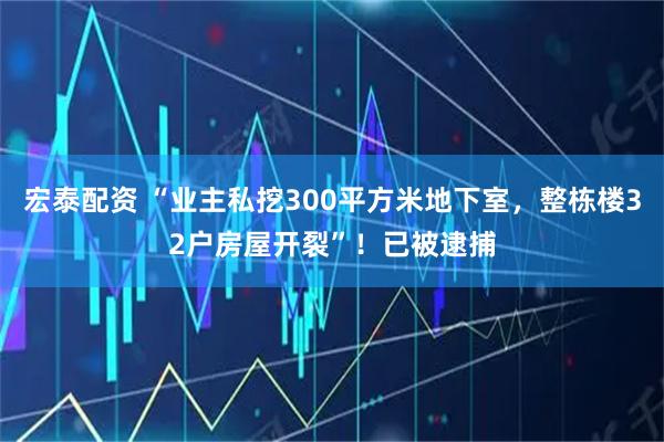 宏泰配资 “业主私挖300平方米地下室,整栋楼32户房屋开裂”!已被逮捕