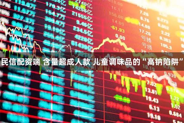 民信配资端 含量超成人款 儿童调味品的“高钠陷阱”