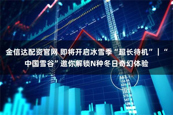 金信达配资官网 即将开启冰雪季“超长待机”｜“中国雪谷”邀你解锁N种冬日奇幻体验