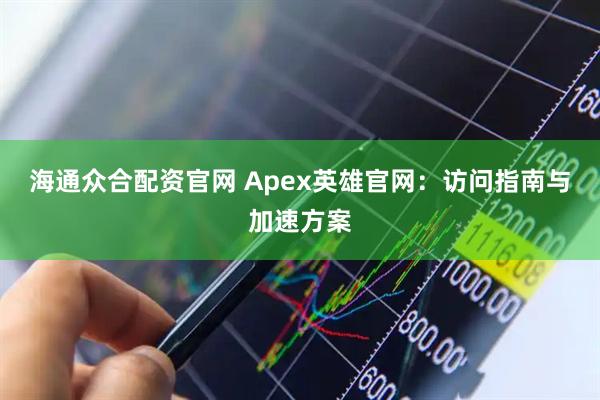 海通众合配资官网 Apex英雄官网：访问指南与加速方案