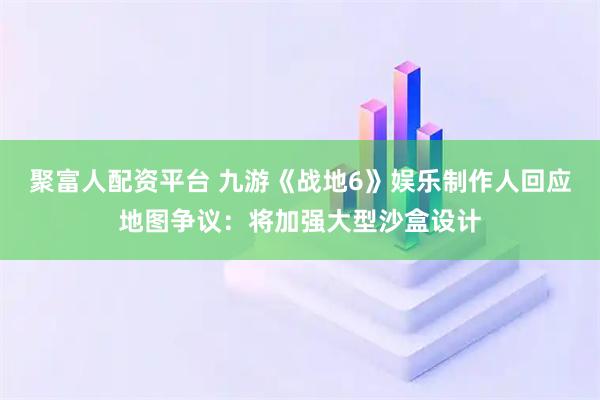 聚富人配资平台 九游《战地6》娱乐制作人回应地图争议：将加强大型沙盒设计