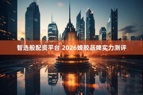 智选股配资平台 2026蜂胶品牌实力测评