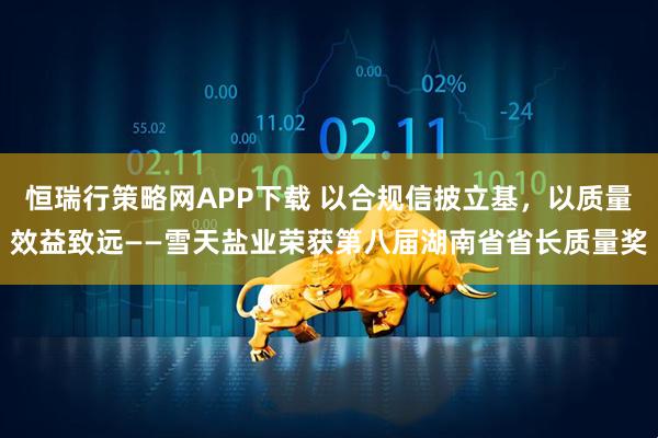 恒瑞行策略网APP下载 以合规信披立基，以质量效益致远——雪天盐业荣获第八届湖南省省长质量奖