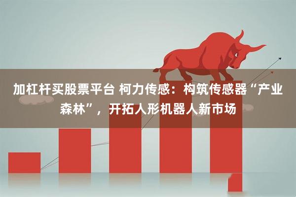 加杠杆买股票平台 柯力传感：构筑传感器“产业森林”，开拓人形机器人新市场