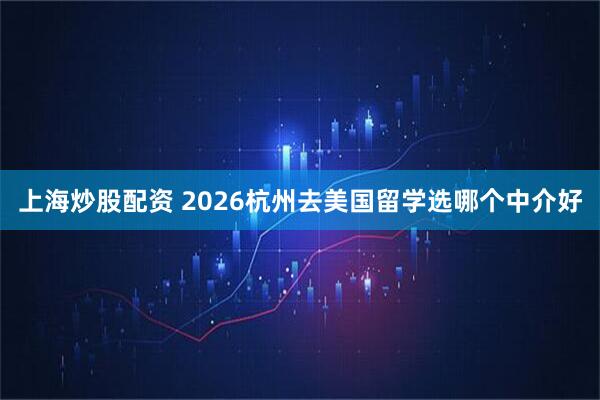 上海炒股配资 2026杭州去美国留学选哪个中介好