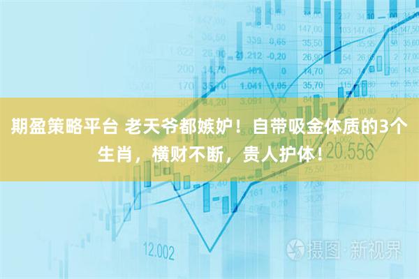 期盈策略平台 老天爷都嫉妒！自带吸金体质的3个生肖，横财不断，贵人护体！