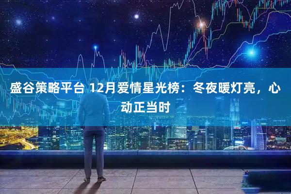 盛谷策略平台 12月爱情星光榜：冬夜暖灯亮，心动正当时
