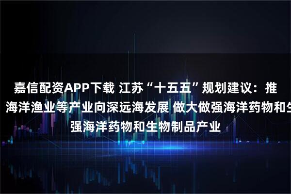 嘉信配资APP下载 江苏“十五五”规划建议:推动海上风电、海洋渔业等产业向深远海发展 做大做强海洋药物和生物制品产业