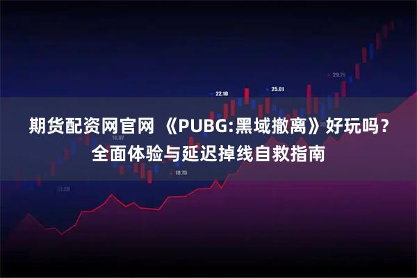 期货配资网官网 《PUBG:黑域撤离》好玩吗？全面体验与延迟掉线自救指南