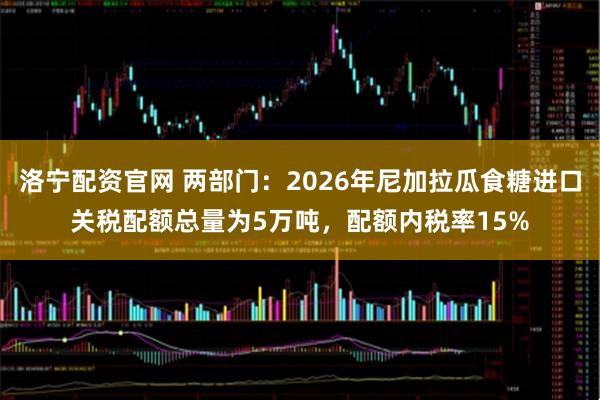 洛宁配资官网 两部门：2026年尼加拉瓜食糖进口关税配额总量为5万吨，配额内税率15%