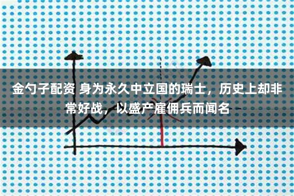 金勺子配资 身为永久中立国的瑞士,历史上却非常好战,以盛产雇佣兵而闻名