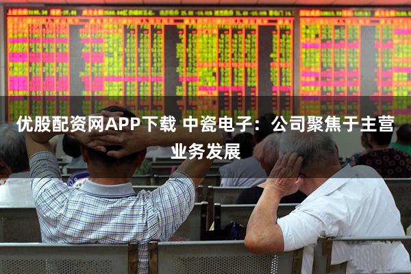 优股配资网APP下载 中瓷电子：公司聚焦于主营业务发展
