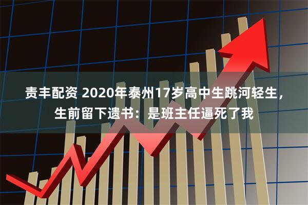 责丰配资 2020年泰州17岁高中生跳河轻生，生前留下遗书：是班主任逼死了我