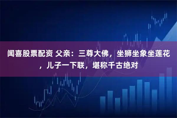 闻喜股票配资 父亲:三尊大佛,坐狮坐象坐莲花,儿子一下联,堪称千古绝对