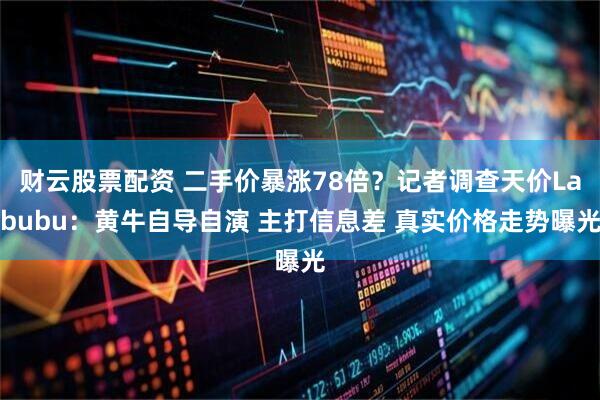财云股票配资 二手价暴涨78倍？记者调查天价Labubu：黄牛自导自演 主打信息差 真实价格走势曝光