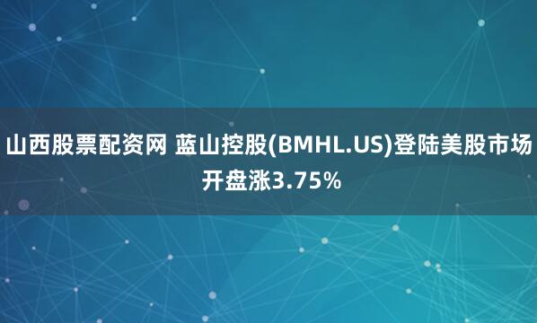 山西股票配资网 蓝山控股(BMHL.US)登陆美股市场 开盘涨3.75%