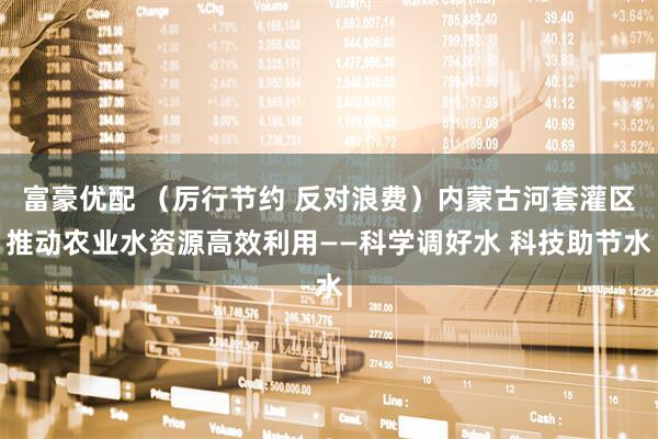 富豪优配 （厉行节约 反对浪费）内蒙古河套灌区推动农业水资源高效利用——科学调好水 科技助节水