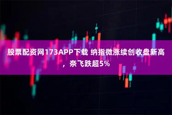 股票配资网173APP下载 纳指微涨续创收盘新高，奈飞跌超5%