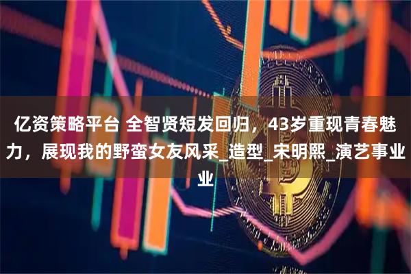 亿资策略平台 全智贤短发回归，43岁重现青春魅力，展现我的野蛮女友风采_造型_宋明熙_演艺事业