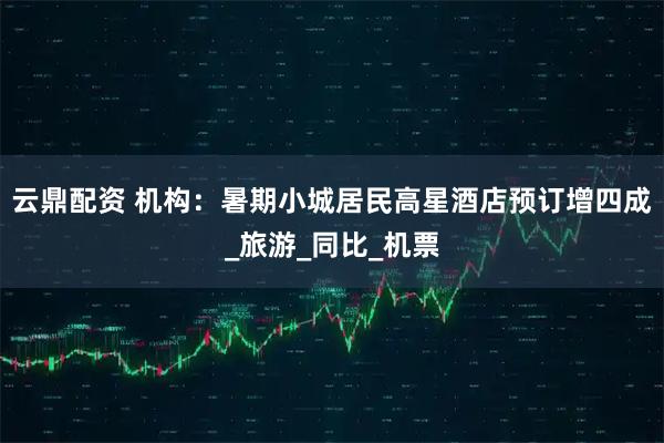 云鼎配资 机构：暑期小城居民高星酒店预订增四成_旅游_同比_机票