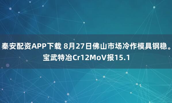 秦安配资APP下载 8月27日佛山市场冷作模具钢稳。宝武特冶Cr12MoV报15.1
