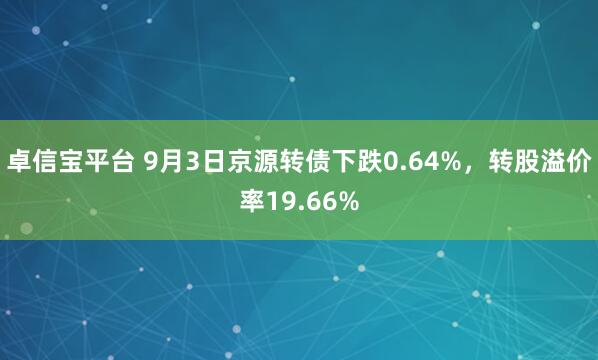 卓信宝平台 9月3日京源转债下跌0.64%，转股溢价率19.66%