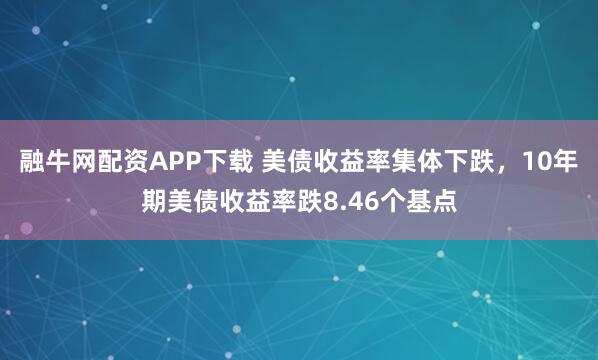 融牛网配资APP下载 美债收益率集体下跌，10年期美债收益率跌8.46个基点