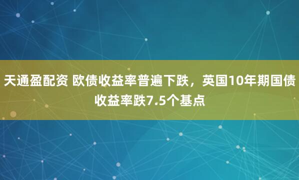 天通盈配资 欧债收益率普遍下跌，英国10年期国债收益率跌7.5个基点
