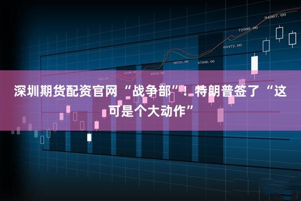 深圳期货配资官网 “战争部”！特朗普签了 “这可是个大动作”