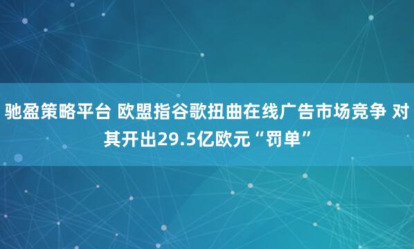 驰盈策略平台 欧盟指谷歌扭曲在线广告市场竞争 对其开出29.5亿欧元“罚单”
