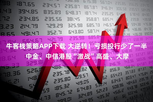 牛客栈策略APP下载 大逆转!亏损投行少了一半 中金、中信港股“激战”高盛、大摩