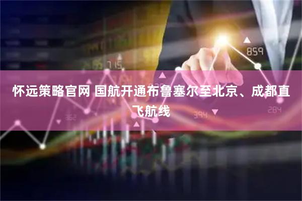 怀远策略官网 国航开通布鲁塞尔至北京、成都直飞航线