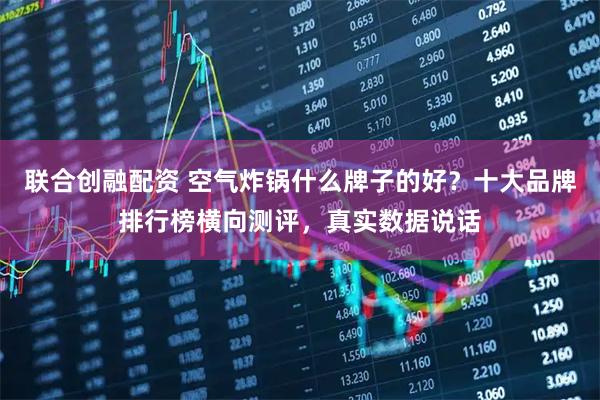 联合创融配资 空气炸锅什么牌子的好？十大品牌排行榜横向测评，真实数据说话
