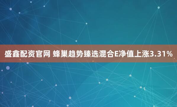 盛鑫配资官网 蜂巢趋势臻选混合E净值上涨3.31%