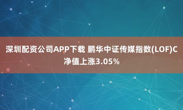 深圳配资公司APP下载 鹏华中证传媒指数(LOF)C净值上涨3.05%